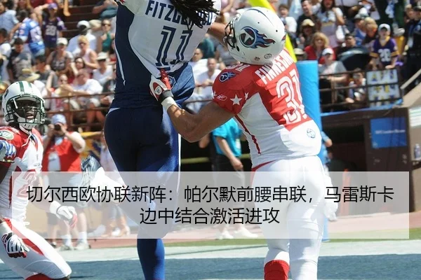 切尔西欧协联新阵：帕尔默前腰串联，马雷斯卡边中结合激活进攻